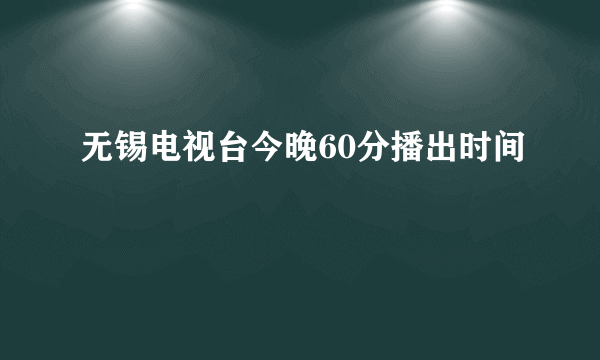 无锡电视台今晚60分播出时间