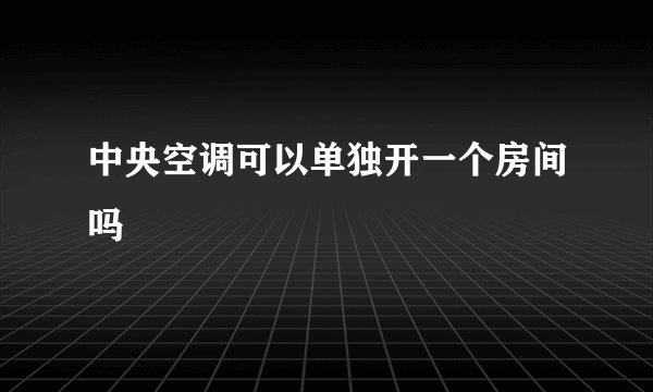 中央空调可以单独开一个房间吗