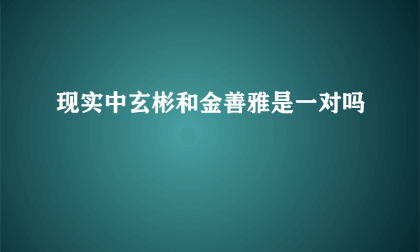 现实中玄彬和金善雅是一对吗
