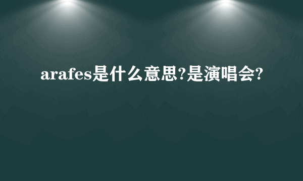 arafes是什么意思?是演唱会?
