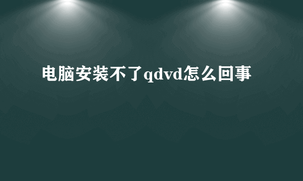 电脑安装不了qdvd怎么回事