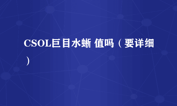 CSOL巨目水蜥 值吗（要详细）