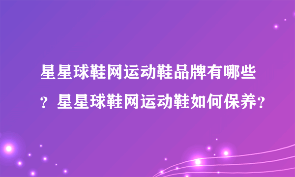 星星球鞋网运动鞋品牌有哪些？星星球鞋网运动鞋如何保养？