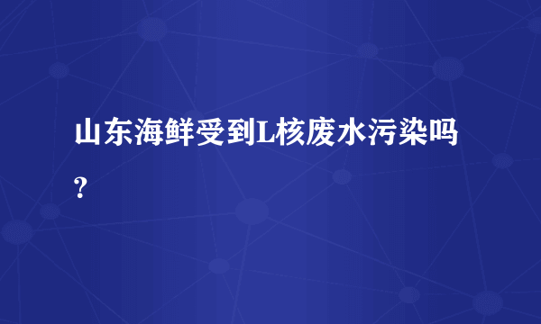 山东海鲜受到L核废水污染吗？