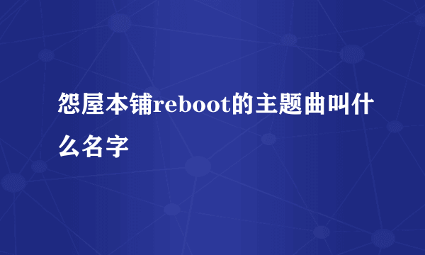 怨屋本铺reboot的主题曲叫什么名字