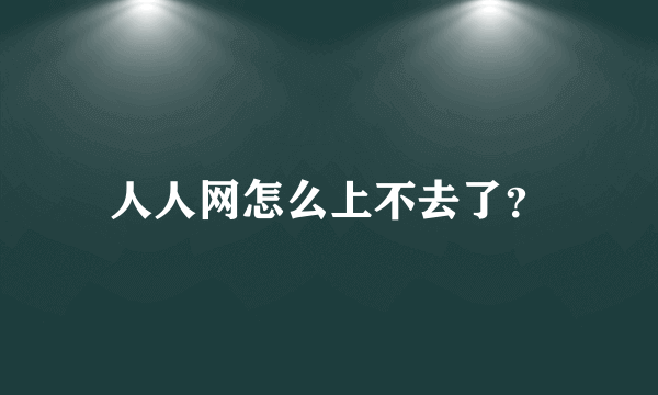 人人网怎么上不去了？