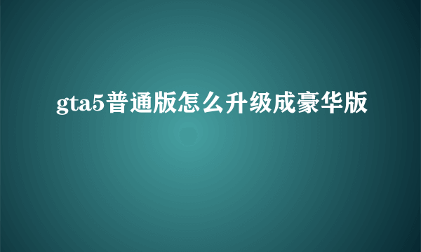 gta5普通版怎么升级成豪华版