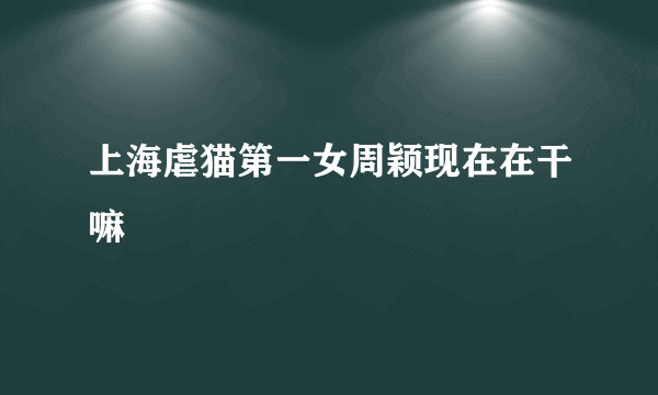 上海虐猫第一女周颖现在在干嘛