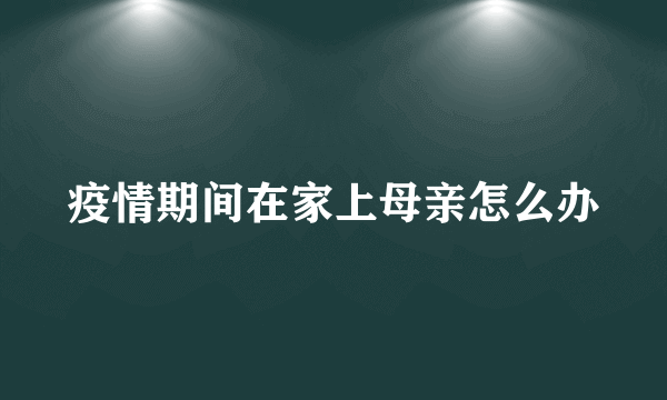 疫情期间在家上母亲怎么办