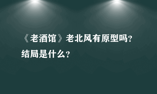 《老酒馆》老北风有原型吗？结局是什么？