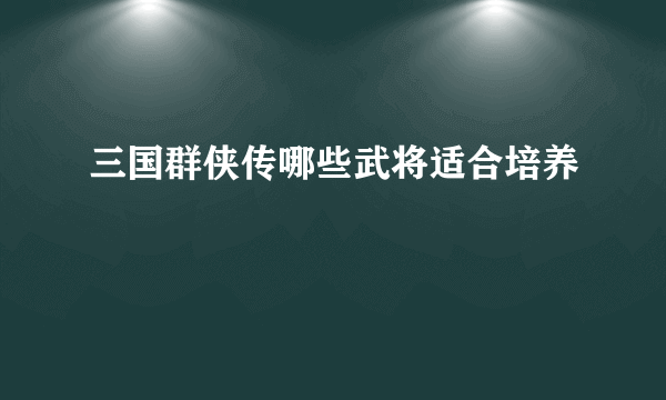 三国群侠传哪些武将适合培养