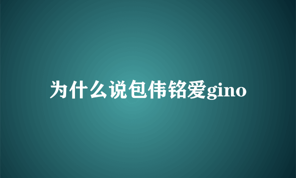 为什么说包伟铭爱gino