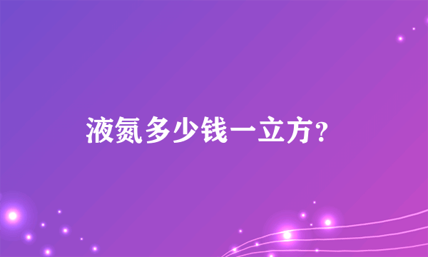 液氮多少钱一立方？