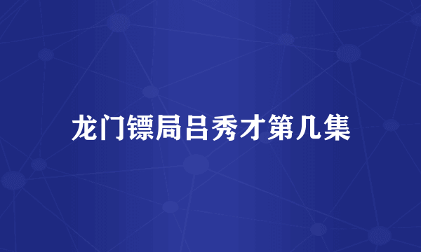 龙门镖局吕秀才第几集