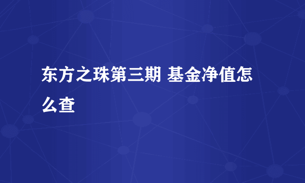 东方之珠第三期 基金净值怎么查