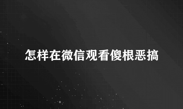 怎样在微信观看傻根恶搞