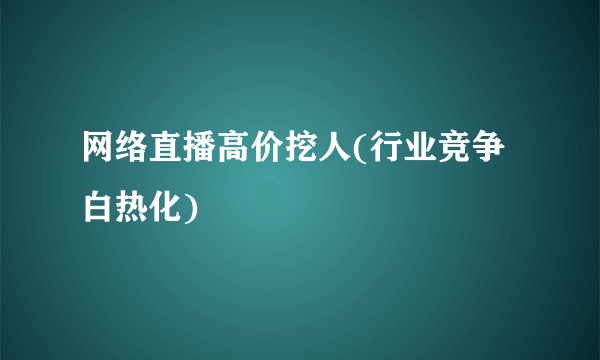 网络直播高价挖人(行业竞争白热化)
