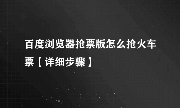 百度浏览器抢票版怎么抢火车票【详细步骤】