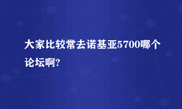 大家比较常去诺基亚5700哪个论坛啊?
