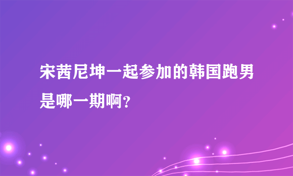 宋茜尼坤一起参加的韩国跑男是哪一期啊？
