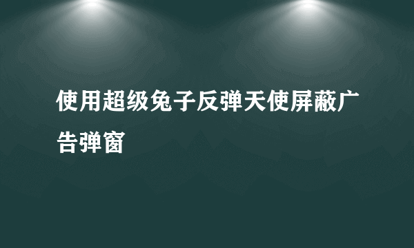 使用超级兔子反弹天使屏蔽广告弹窗