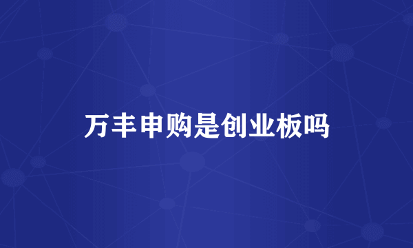 万丰申购是创业板吗