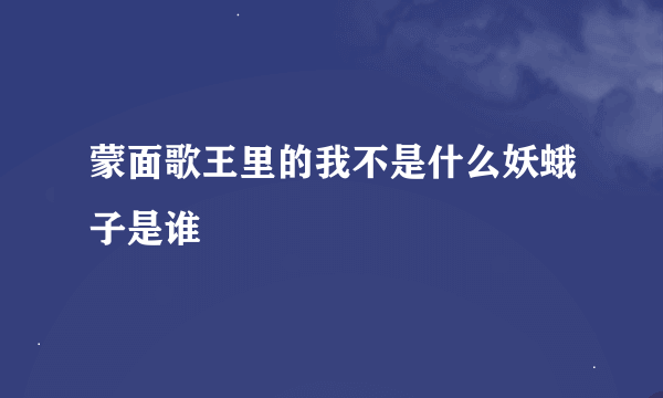 蒙面歌王里的我不是什么妖蛾子是谁