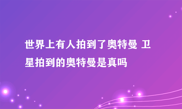 世界上有人拍到了奥特曼 卫星拍到的奥特曼是真吗