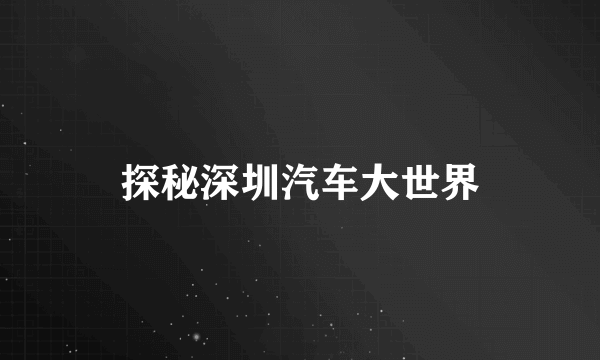探秘深圳汽车大世界