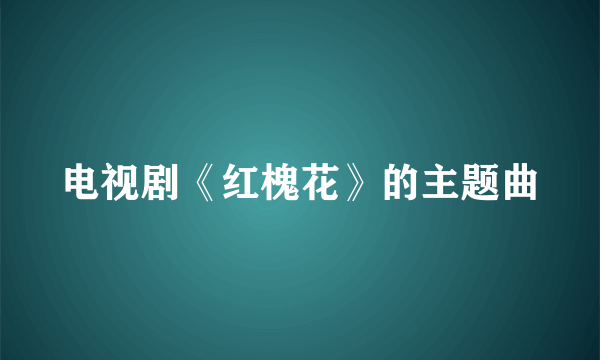 电视剧《红槐花》的主题曲