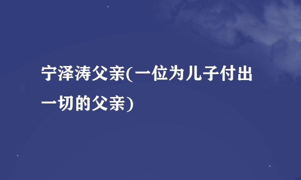 宁泽涛父亲(一位为儿子付出一切的父亲)
