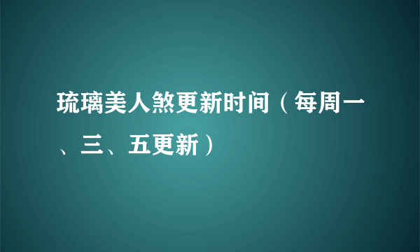 琉璃美人煞更新时间（每周一、三、五更新）