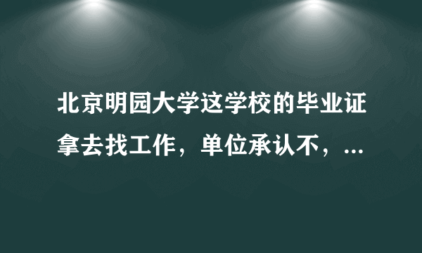 北京明园大学这学校的毕业证拿去找工作，单位承认不，哪个朋友了解的告诉我下