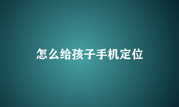 怎么给孩子手机定位