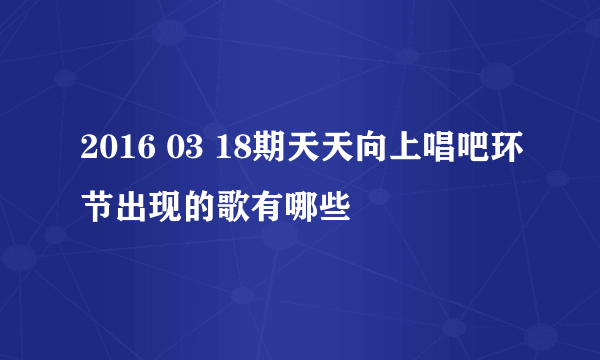 2016 03 18期天天向上唱吧环节出现的歌有哪些