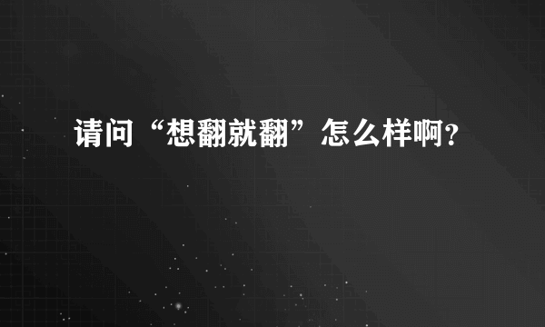 请问“想翻就翻”怎么样啊？