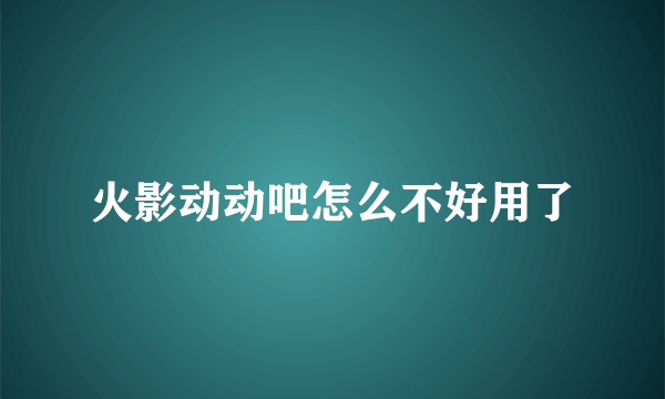 火影动动吧怎么不好用了