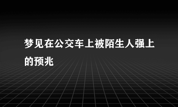 梦见在公交车上被陌生人强上的预兆