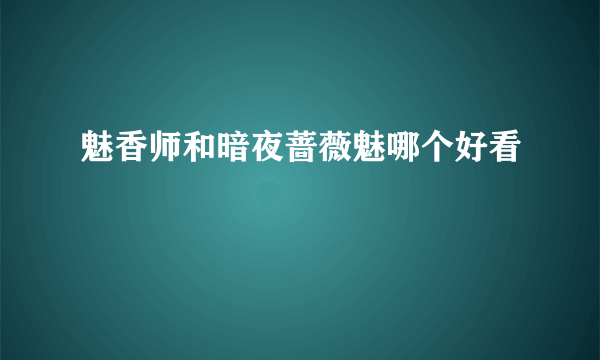 魅香师和暗夜蔷薇魅哪个好看