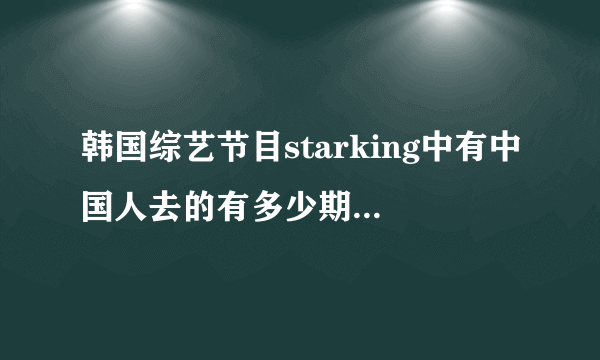 韩国综艺节目starking中有中国人去的有多少期，每期的时间是什么