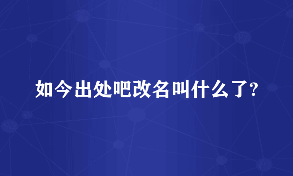 如今出处吧改名叫什么了?
