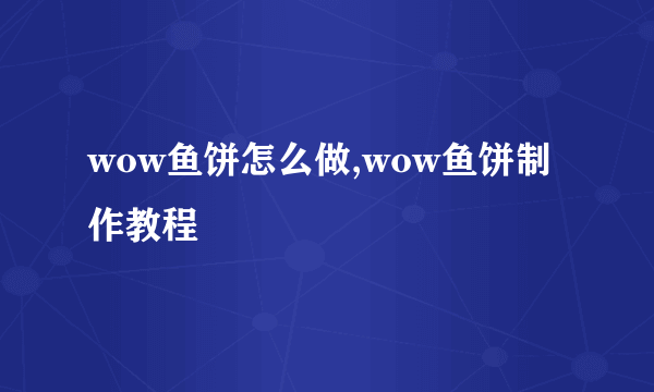 wow鱼饼怎么做,wow鱼饼制作教程