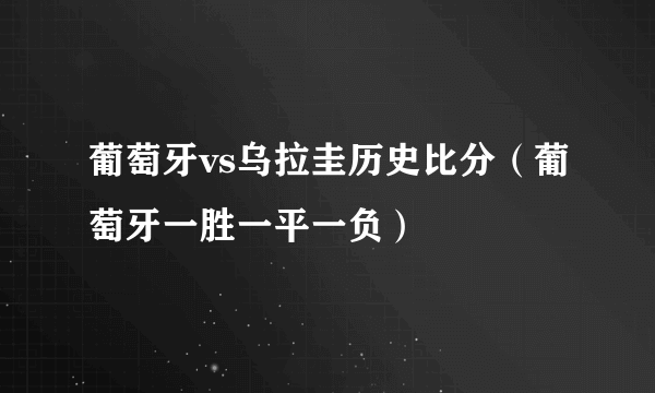 葡萄牙vs乌拉圭历史比分（葡萄牙一胜一平一负）