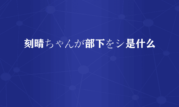 刻晴ちゃんが部下をシ是什么