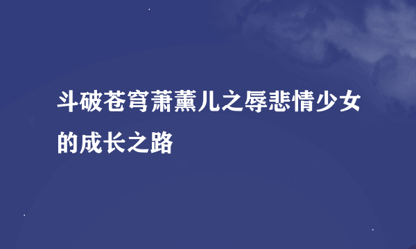 斗破苍穹萧薰儿之辱悲情少女的成长之路