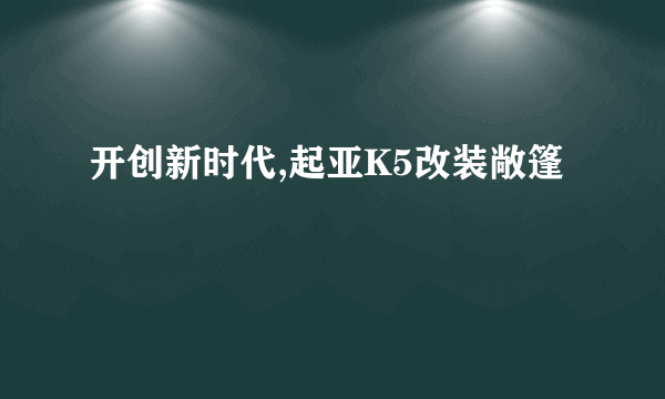 开创新时代,起亚K5改装敞篷