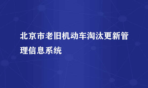 北京市老旧机动车淘汰更新管理信息系统