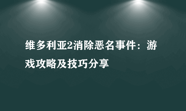 维多利亚2消除恶名事件：游戏攻略及技巧分享