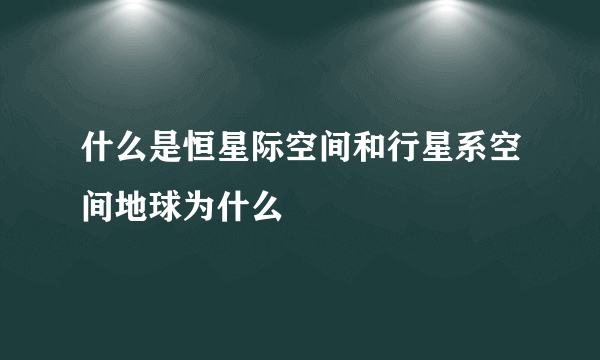 什么是恒星际空间和行星系空间地球为什么