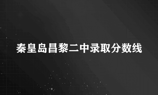 秦皇岛昌黎二中录取分数线